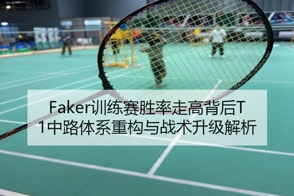 Faker训练赛胜率走高背后T1中路体系重构与战术升级解析