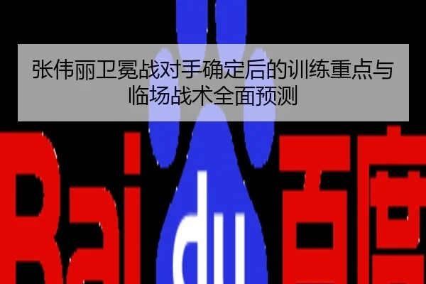 张伟丽卫冕战对手确定后的训练重点与临场战术全面预测