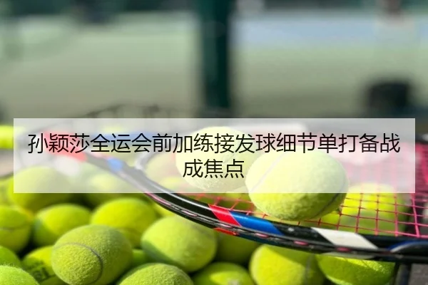 孙颖莎全运会前加练接发球细节单打备战成焦点