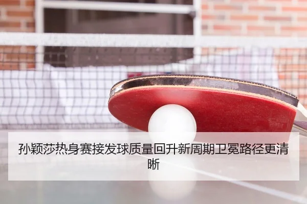 孙颖莎热身赛接发球质量回升新周期卫冕路径更清晰