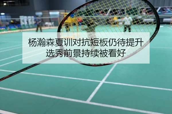 杨瀚森夏训对抗短板仍待提升 选秀前景持续被看好