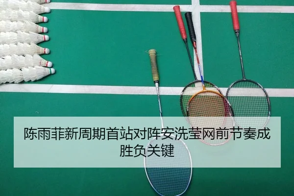 陈雨菲新周期首站对阵安洗莹网前节奏成胜负关键