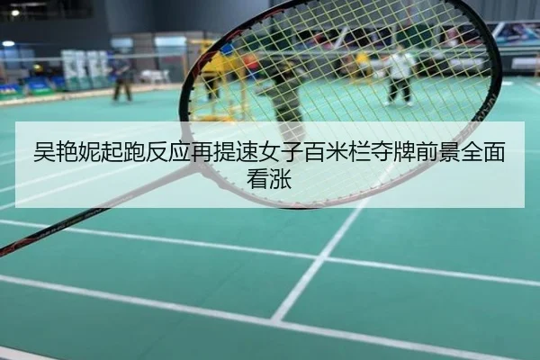 吴艳妮起跑反应再提速女子百米栏夺牌前景全面看涨
