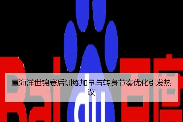 覃海洋世锦赛后训练加量与转身节奏优化引发热议