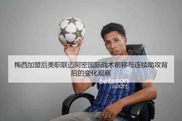 梅西加盟后美职联迈阿密国际战术前移与连续助攻背后的变化观察